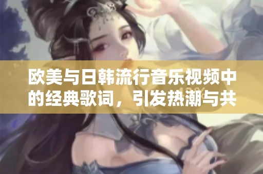 欧美与日韩流行音乐视频中的经典歌词，引发热潮与共鸣