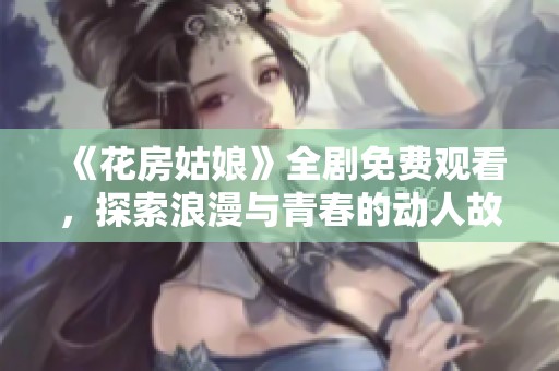 《花房姑娘》全剧免费观看，探索浪漫与青春的动人故事