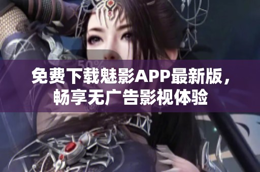 免费下载魅影APP最新版，畅享无广告影视体验