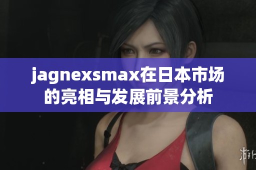 jagnexsmax在日本市场的亮相与发展前景分析