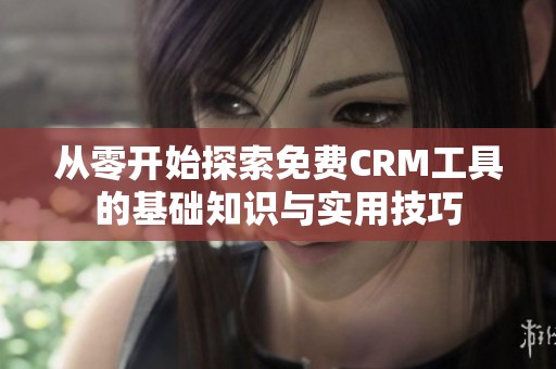 从零开始探索免费CRM工具的基础知识与实用技巧