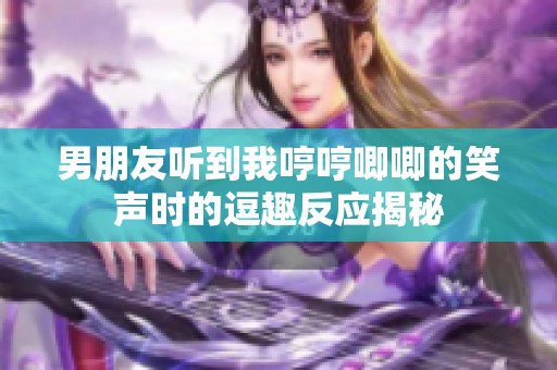 男朋友听到我哼哼唧唧的笑声时的逗趣反应揭秘