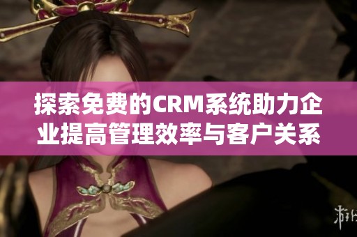 探索免费的CRM系统助力企业提高管理效率与客户关系