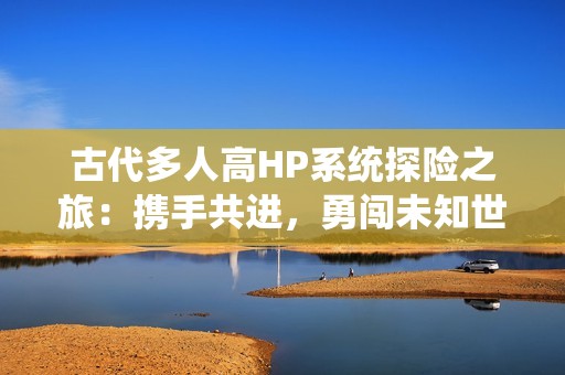 古代多人高HP系统探险之旅：携手共进，勇闯未知世界