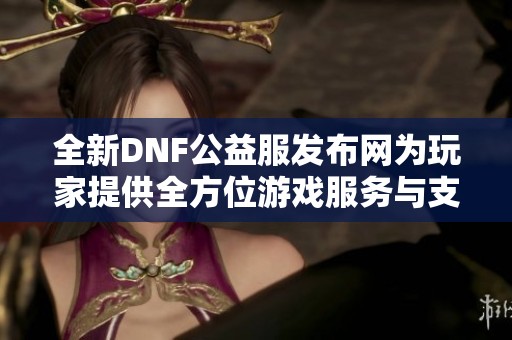 全新DNF公益服发布网为玩家提供全方位游戏服务与支持