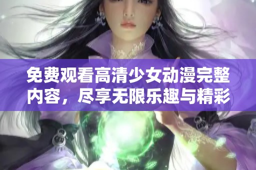 免费观看高清少女动漫完整内容，尽享无限乐趣与精彩冒险