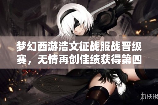 梦幻西游浩文征战服战晋级赛，无情再创佳绩获得第四冠！