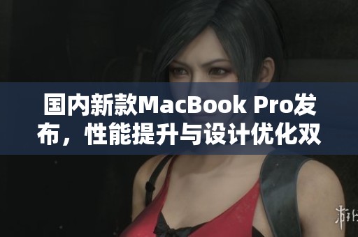 国内新款MacBook Pro发布，性能提升与设计优化双重升级