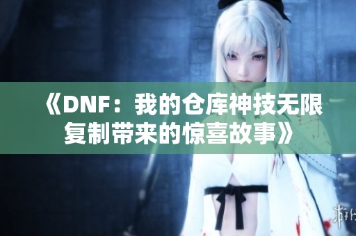 《DNF：我的仓库神技无限复制带来的惊喜故事》