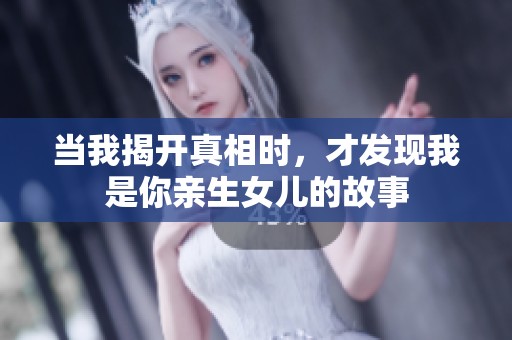 当我揭开真相时，才发现我是你亲生女儿的故事