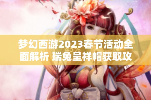 梦幻西游2023春节活动全面解析 瑞兔呈祥帽获取攻略详解