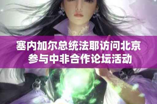 塞内加尔总统法耶访问北京 参与中非合作论坛活动