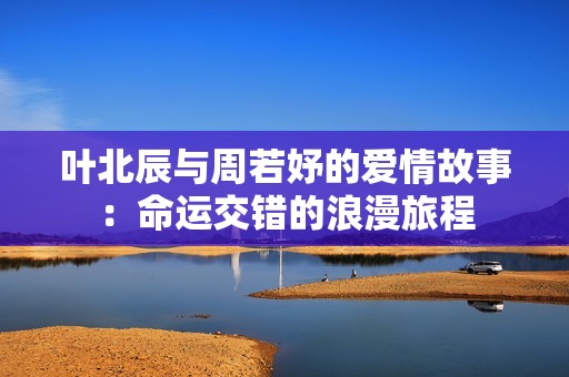 叶北辰与周若妤的爱情故事：命运交错的浪漫旅程