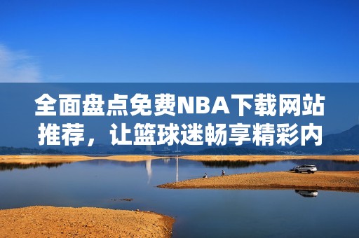 全面盘点免费NBA下载网站推荐，让篮球迷畅享精彩内容