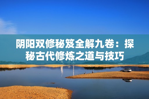 阴阳双修秘笈全解九卷：探秘古代修炼之道与技巧