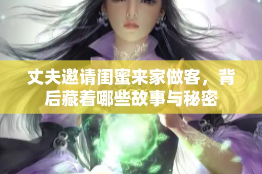 丈夫邀请闺蜜来家做客，背后藏着哪些故事与秘密