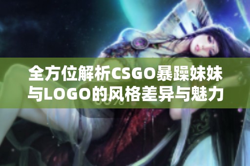 全方位解析CSGO暴躁妹妹与LOGO的风格差异与魅力