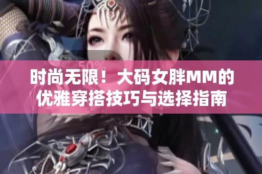 时尚无限！大码女胖MM的优雅穿搭技巧与选择指南