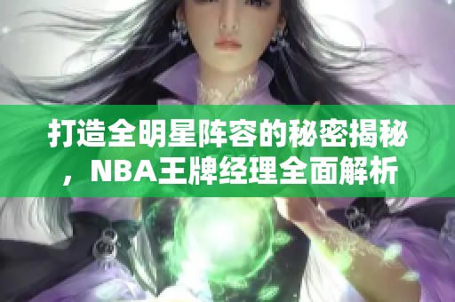 打造全明星阵容的秘密揭秘，NBA王牌经理全面解析