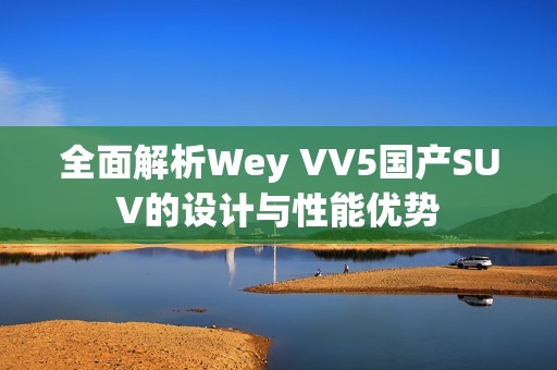 全面解析Wey VV5国产SUV的设计与性能优势