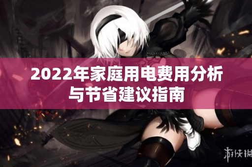 2022年家庭用电费用分析与节省建议指南