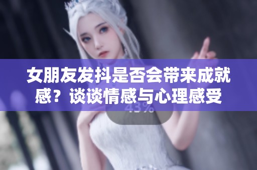 女朋友发抖是否会带来成就感？谈谈情感与心理感受