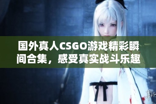 国外真人CSGO游戏精彩瞬间合集，感受真实战斗乐趣