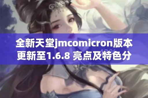 全新天堂jmcomicron版本更新至1.6.8 亮点及特色分析