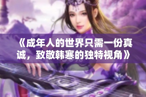 《成年人的世界只需一份真诚，致敬韩寒的独特视角》