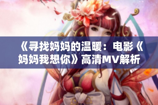 《寻找妈妈的温暖：电影《妈妈我想你》高清MV解析》