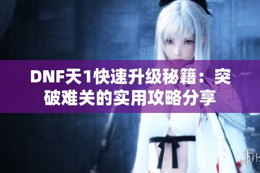 DNF天1快速升级秘籍：突破难关的实用攻略分享