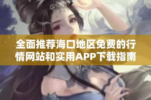 全面推荐海口地区免费的行情网站和实用APP下载指南