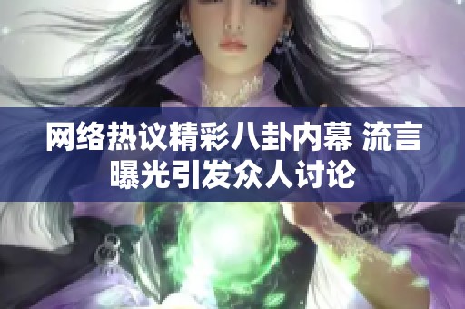 网络热议精彩八卦内幕 流言曝光引发众人讨论