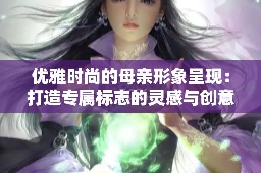 优雅时尚的母亲形象呈现：打造专属标志的灵感与创意