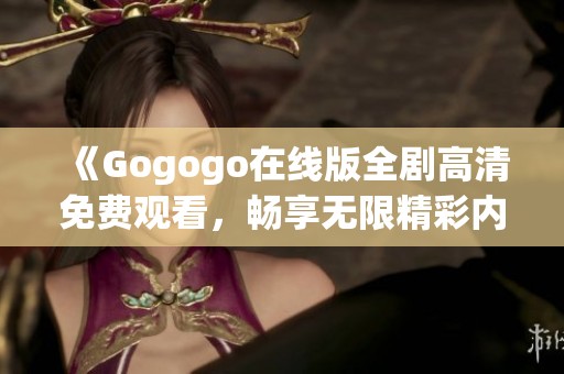 《Gogogo在线版全剧高清免费观看，畅享无限精彩内容》