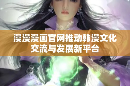 漫漫漫画官网推动韩漫文化交流与发展新平台