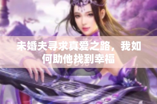 未婚夫寻求真爱之路，我如何助他找到幸福