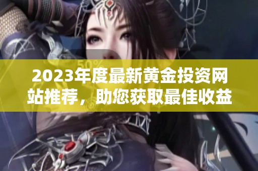 2023年度最新黄金投资网站推荐，助您获取最佳收益！