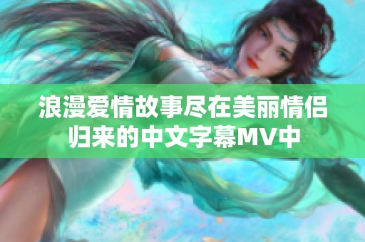 浪漫爱情故事尽在美丽情侣归来的中文字幕MV中