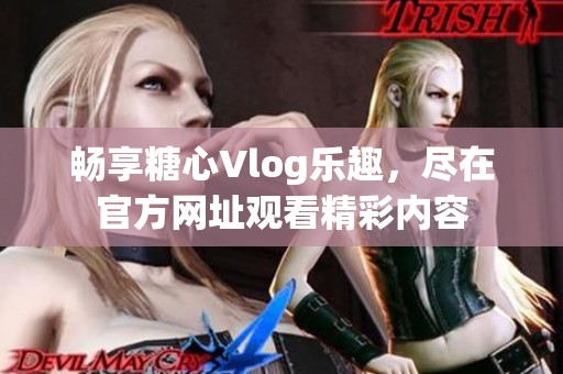 畅享糖心Vlog乐趣，尽在官方网址观看精彩内容