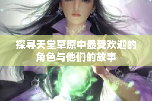 探寻天堂草原中最受欢迎的角色与他们的故事