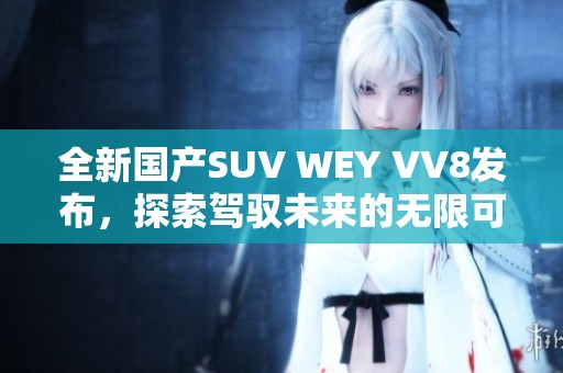 全新国产SUV WEY VV8发布，探索驾驭未来的无限可能