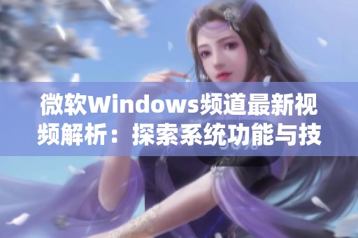 微软Windows频道最新视频解析：探索系统功能与技巧分享