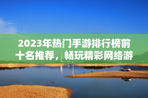 2023年热门手游排行榜前十名推荐，畅玩精彩网络游戏体验