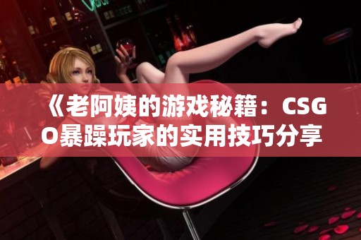 《老阿姨的游戏秘籍：CSGO暴躁玩家的实用技巧分享》