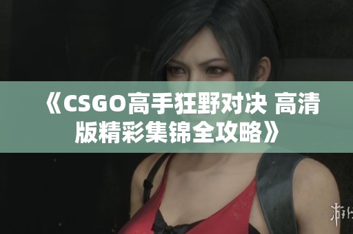 《CSGO高手狂野对决 高清版精彩集锦全攻略》