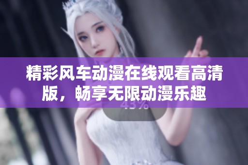 精彩风车动漫在线观看高清版，畅享无限动漫乐趣