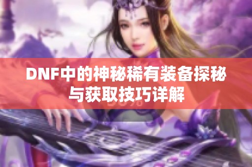 DNF中的神秘稀有装备探秘与获取技巧详解