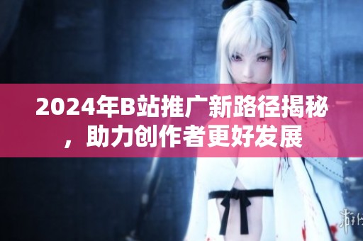 2024年B站推广新路径揭秘，助力创作者更好发展