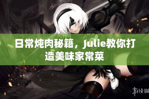 日常炖肉秘籍，Julie教你打造美味家常菜